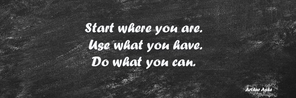 start where you are. use what you have. do what you can. Arthur Ashe