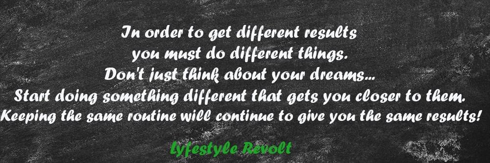 In order to get different results you must do different things. Don't just think about your dreams... Start doing something different that gets you closer to them. Keeping the same routine will continue to give you the same results!