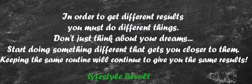 In order to get different results you must do different things. Don't just think about your dreams... Start doing something different that gets you closer to them. Keeping the same routine will continue to give you the same results!