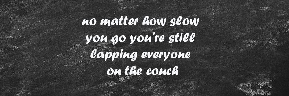 no matter how slow you go you're still lapping everyone on the couch. health and fitness mantra