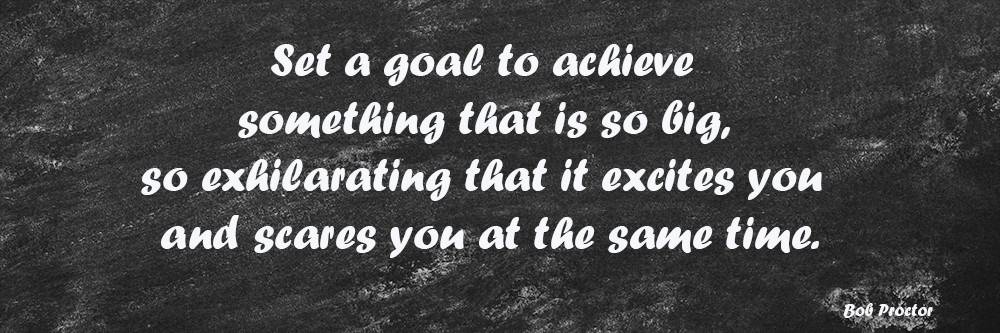 Set a goal to achieve something that is so big, so exhilarating that it excites you and scares you at the same time.