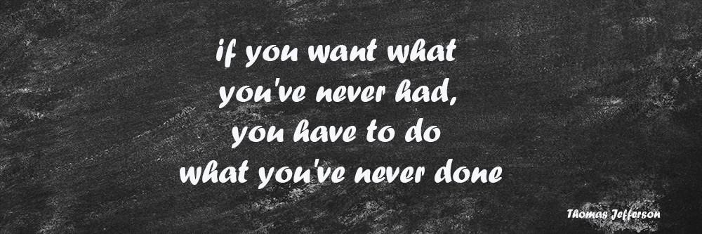 if you want what you've never had, you have to do what you've never done quote by Thomas Jefferson