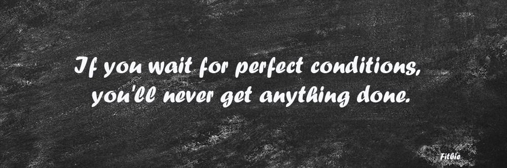 Fitbie: if you wait for perfect conditions, you'll never get anything done.